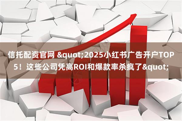 信托配资官网 "2025小红书广告开户TOP5！这些公司凭高ROI和爆款率杀疯了"