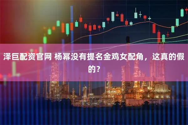 泽巨配资官网 杨幂没有提名金鸡女配角，这真的假的？