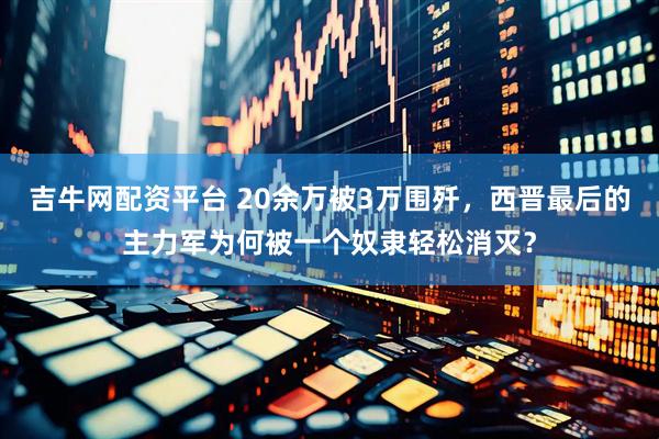 吉牛网配资平台 20余万被3万围歼，西晋最后的主力军为何被一个奴隶轻松消灭？