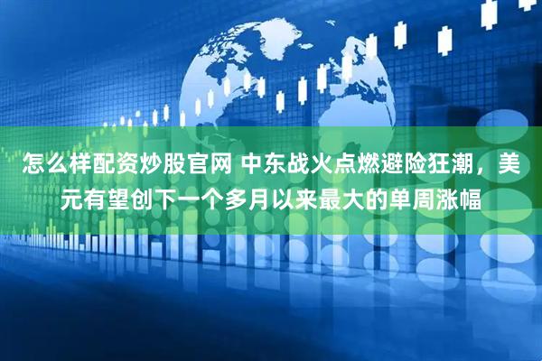 怎么样配资炒股官网 中东战火点燃避险狂潮，美元有望创下一个多月以来最大的单周涨幅