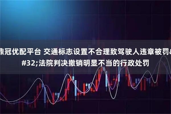 鼎冠优配平台 交通标志设置不合理致驾驶人违章被罚 法院判决撤销明显不当的行政处罚