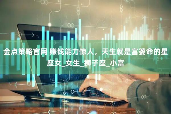 金点策略官网 赚钱能力惊人，天生就是富婆命的星座女_女生_狮子座_小富