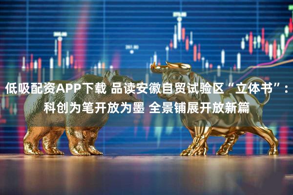 低吸配资APP下载 品读安徽自贸试验区“立体书”：科创为笔开放为墨 全景铺展开放新篇