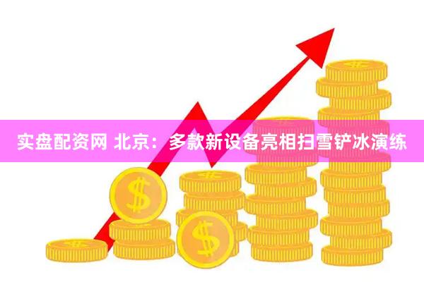 实盘配资网 北京：多款新设备亮相扫雪铲冰演练