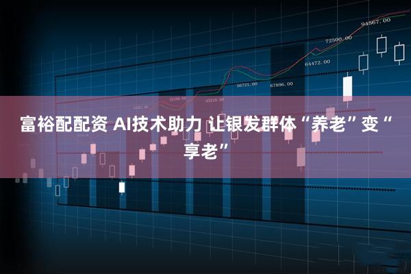 富裕配配资 AI技术助力 让银发群体“养老”变“享老”