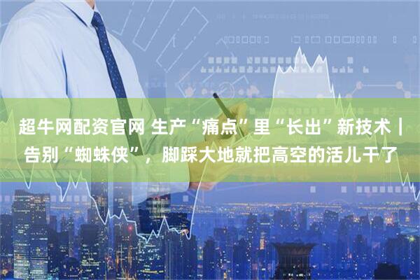 超牛网配资官网 生产“痛点”里“长出”新技术｜告别“蜘蛛侠”，脚踩大地就把高空的活儿干了