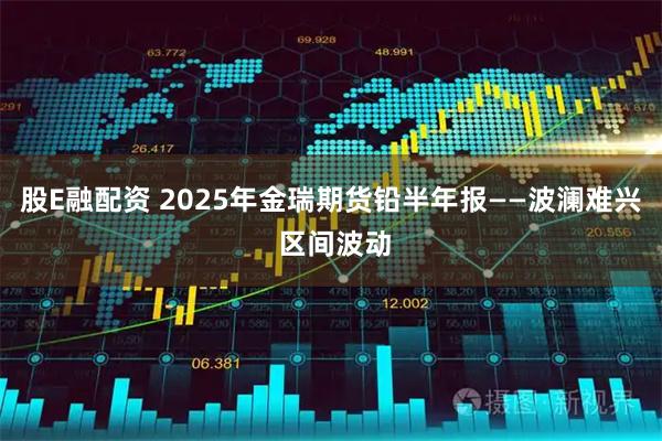 股E融配资 2025年金瑞期货铅半年报——波澜难兴 区间波动