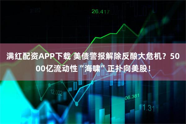 满红配资APP下载 美债警报解除反酿大危机？5000亿流动性“海啸”正扑向美股！