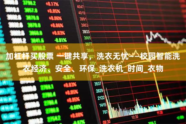 加杠杆买股票 一键共享，洗衣无忧——校园智能洗衣经济、安全、环保_洗衣机_时间_衣物