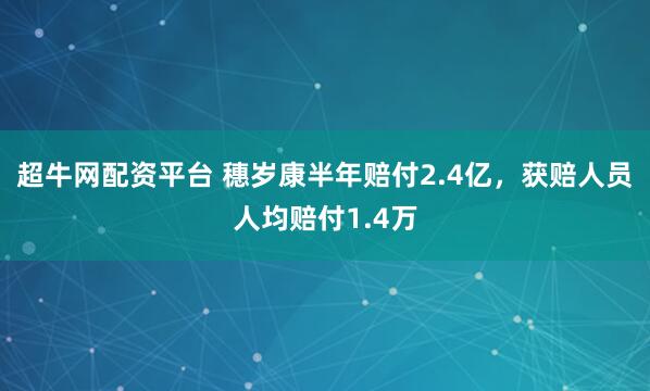 超牛网配资平台 穗岁康半年赔付2.4亿，获赔人员人均赔付1.4万