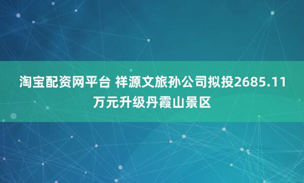 淘宝配资网平台 祥源文旅孙公司拟投2685.11万元升级丹霞山景区