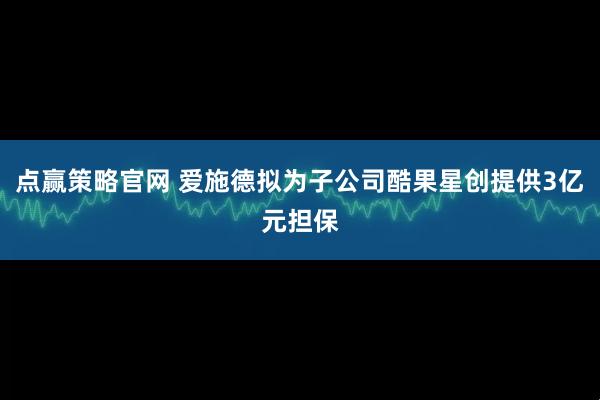 点赢策略官网 爱施德拟为子公司酷果星创提供3亿元担保