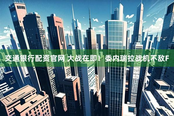 交通银行配资官网 大战在即！委内瑞拉战机不敌F