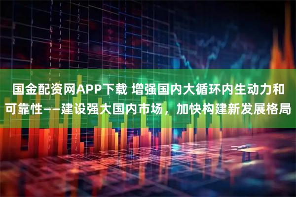 国金配资网APP下载 增强国内大循环内生动力和可靠性——建设强大国内市场，加快构建新发展格局