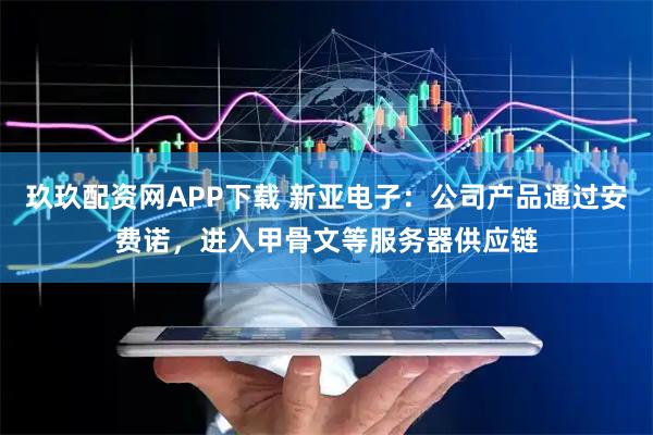 玖玖配资网APP下载 新亚电子：公司产品通过安费诺，进入甲骨文等服务器供应链