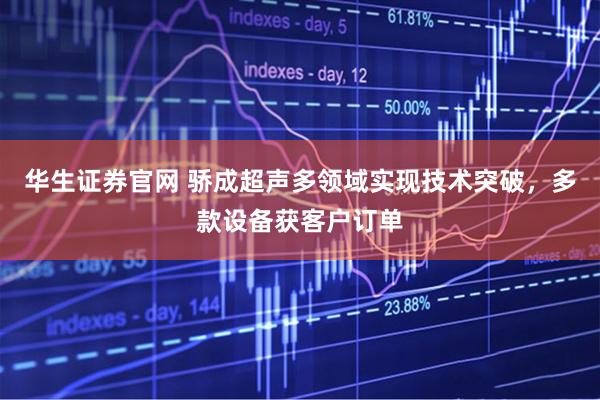 华生证券官网 骄成超声多领域实现技术突破，多款设备获客户订单