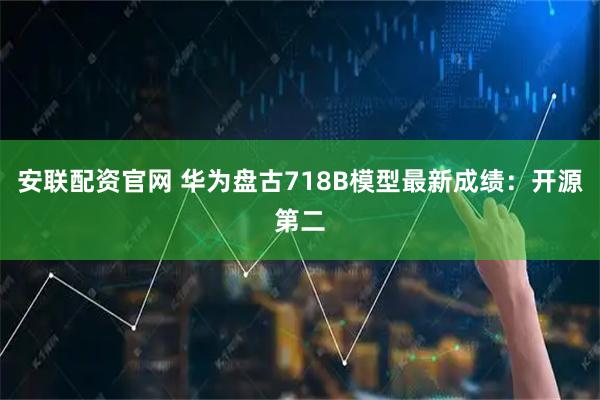 安联配资官网 华为盘古718B模型最新成绩：开源第二