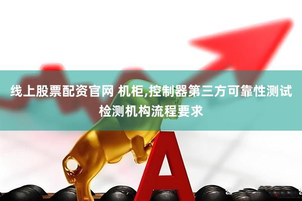 线上股票配资官网 机柜,控制器第三方可靠性测试检测机构流程要求