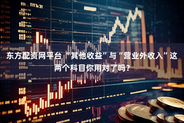 东方配资网平台 “其他收益”与“营业外收入”这两个科目你用对了吗？
