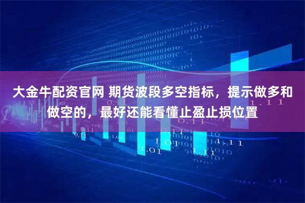 大金牛配资官网 期货波段多空指标，提示做多和做空的，最好还能看懂止盈止损位置