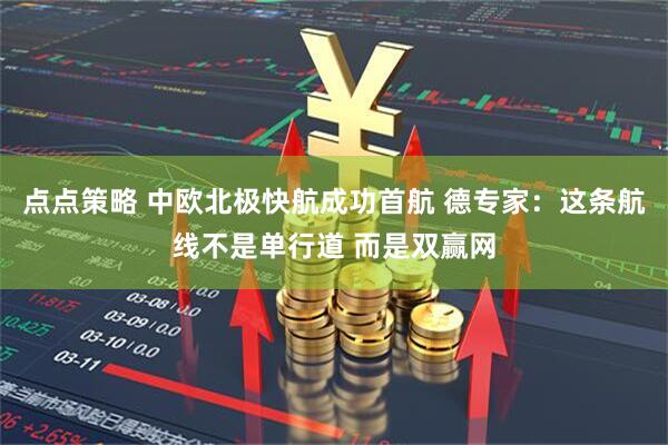 点点策略 中欧北极快航成功首航 德专家：这条航线不是单行道 而是双赢网