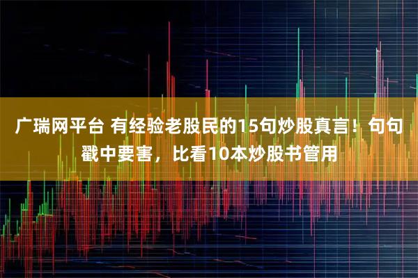 广瑞网平台 有经验老股民的15句炒股真言！句句戳中要害，比看10本炒股书管用