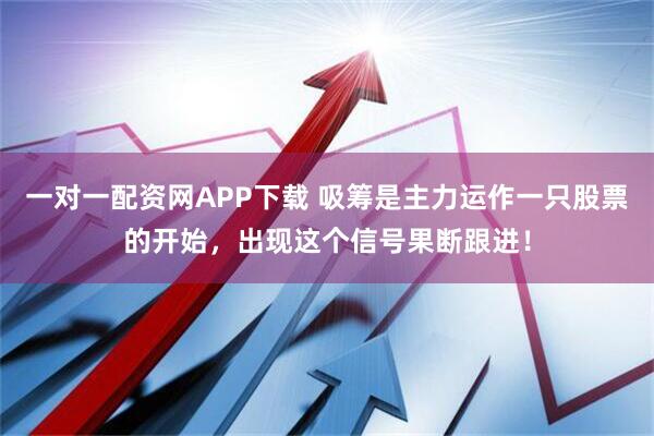 一对一配资网APP下载 吸筹是主力运作一只股票的开始，出现这个信号果断跟进！