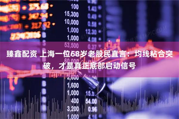 臻鑫配资 上海一位68岁老股民直言：均线粘合突破，才是真正底部启动信号