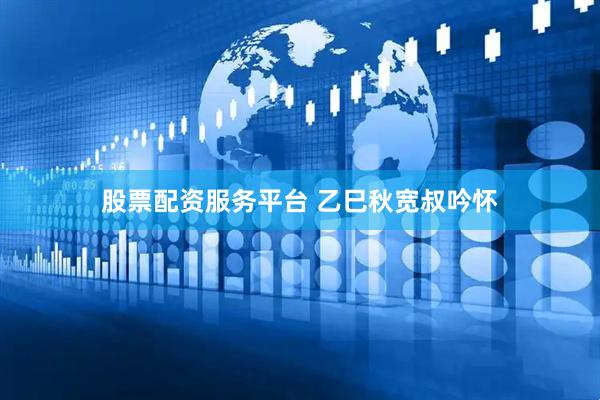 股票配资服务平台 乙巳秋宽叔吟怀