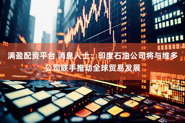满盈配资平台 消息人士：印度石油公司将与维多公司联手推动全球贸易发展