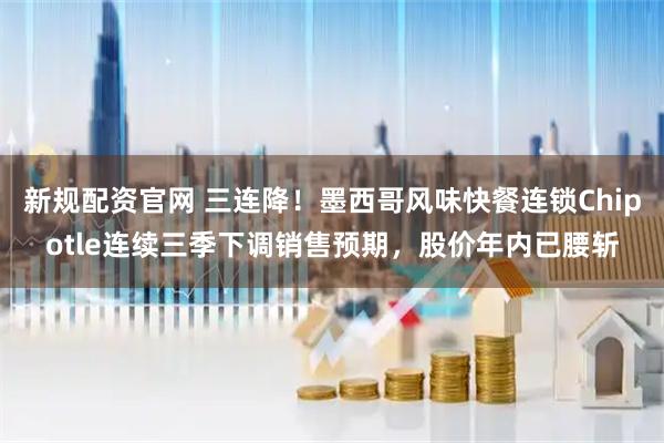 新规配资官网 三连降！墨西哥风味快餐连锁Chipotle连续三季下调销售预期，股价年内已腰斩
