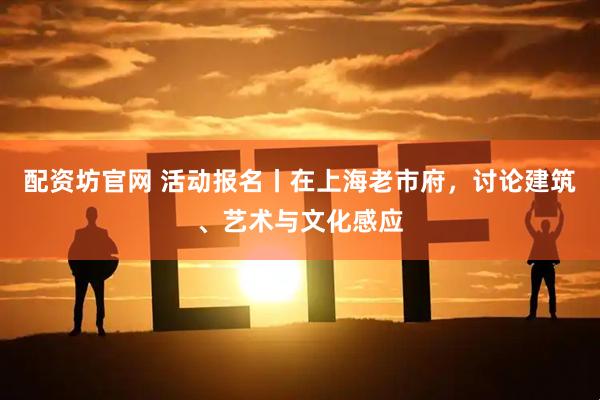 配资坊官网 活动报名丨在上海老市府，讨论建筑、艺术与文化感应