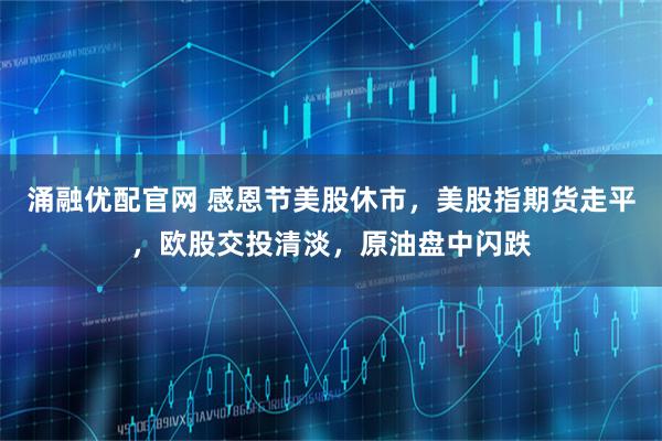 涌融优配官网 感恩节美股休市，美股指期货走平，欧股交投清淡，原油盘中闪跌