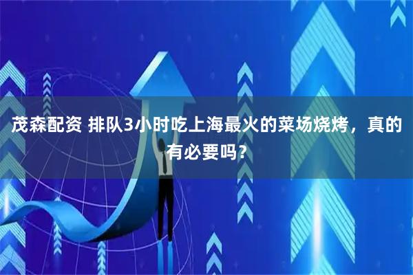 茂森配资 排队3小时吃上海最火的菜场烧烤，真的有必要吗？