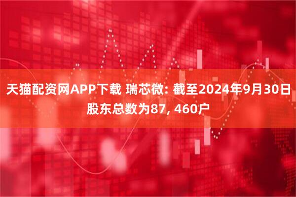 天猫配资网APP下载 瑞芯微: 截至2024年9月30日股东总数为87, 460户