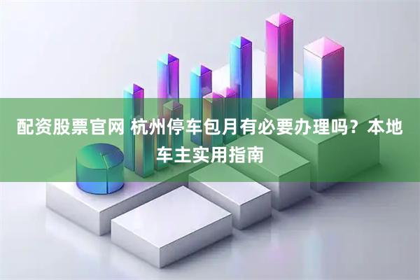 配资股票官网 杭州停车包月有必要办理吗？本地车主实用指南