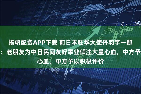 扬帆配资APP下载 前日本驻华大使丹羽宇一郎逝世，中方：老朋友为中日民间友好事业倾注大量心血，中方予以积极评价