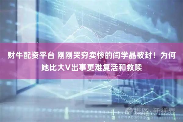 财牛配资平台 刚刚哭穷卖惨的闫学晶被封！为何她比大V出事更难复活和救赎