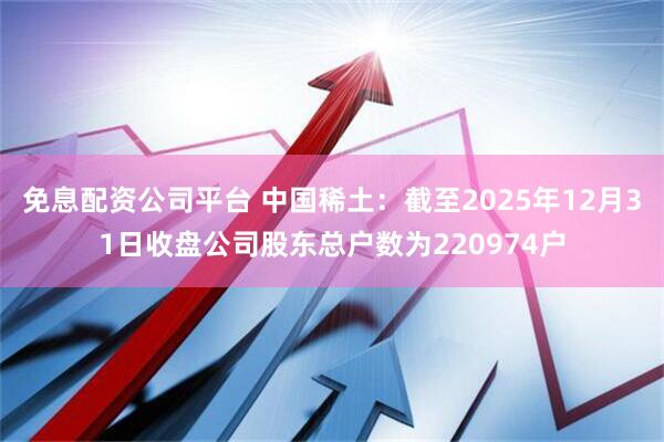 免息配资公司平台 中国稀土：截至2025年12月31日收盘公司股东总户数为220974户