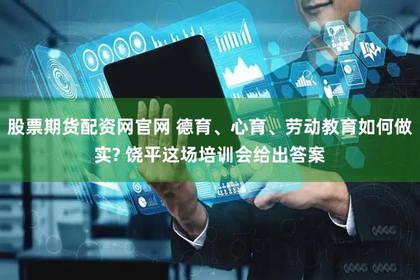 股票期货配资网官网 德育、心育、劳动教育如何做实? 饶平这场培训会给出答案