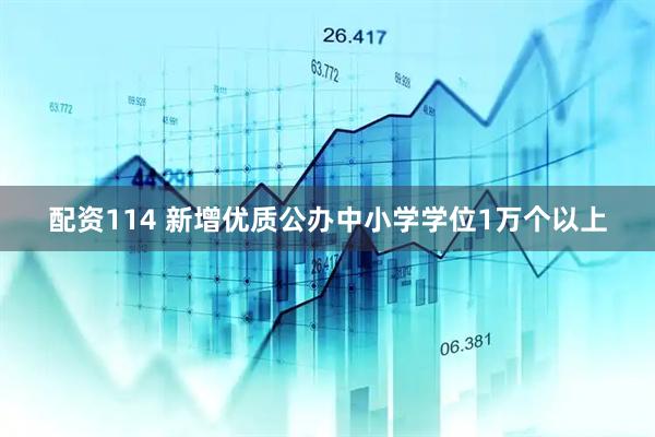 配资114 新增优质公办中小学学位1万个以上