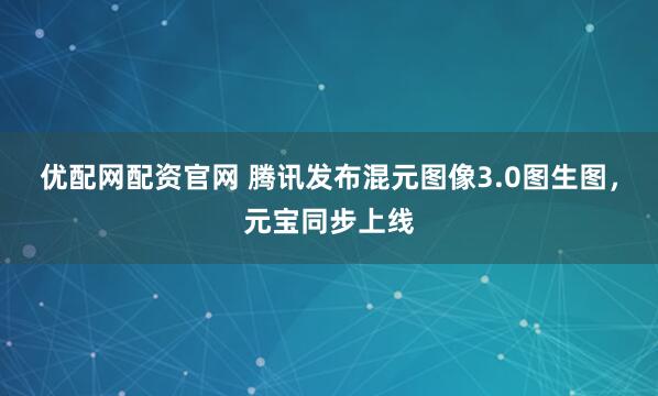 优配网配资官网 腾讯发布混元图像3.0图生图，元宝同步上线
