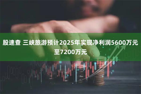 股速查 三峡旅游预计2025年实现净利润5600万元至7200万元