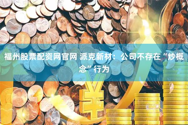 福州股票配资网官网 派克新材：公司不存在“炒概念”行为
