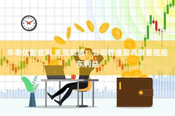 华泰优配官网 麦克奥迪：公司管理层高度重视股东利益