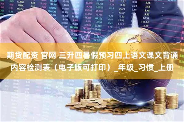 期货配资 官网 三升四暑假预习四上语文课文背诵内容检测表（电子版可打印）_年级_习惯_上册