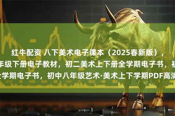 红牛配资 八下美术电子课本（2025春新版），人教版初中艺术·美术八年级下册电子教材，初二美术上下册全学期电子书，初中八年级艺术·美术上下学期PDF高清电子课本！