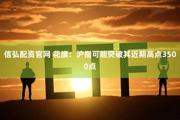 信弘配资官网 花旗：沪指可能突破其近期高点3500点