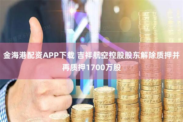 金海港配资APP下载 吉祥航空控股股东解除质押并再质押1700万股
