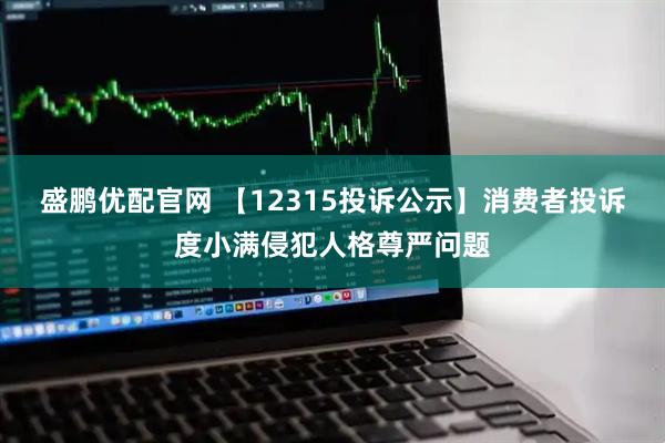 盛鹏优配官网 【12315投诉公示】消费者投诉度小满侵犯人格尊严问题